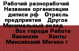 Рабочий-разнорабочий › Название организации ­ диписи.рф › Отрасль предприятия ­ Другое › Минимальный оклад ­ 18 000 - Все города Работа » Вакансии   . Ханты-Мансийский,Мегион г.